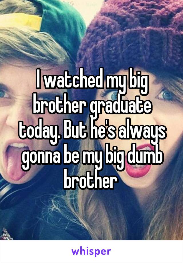 I watched my big brother graduate today. But he's always gonna be my big dumb brother 