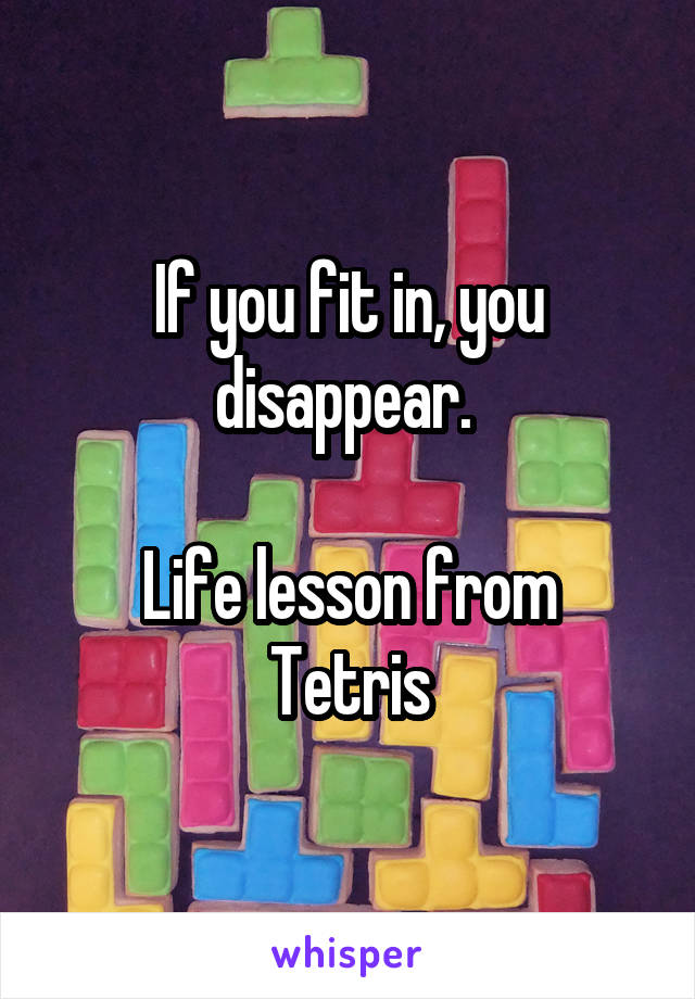 If you fit in, you disappear. 

Life lesson from Tetris