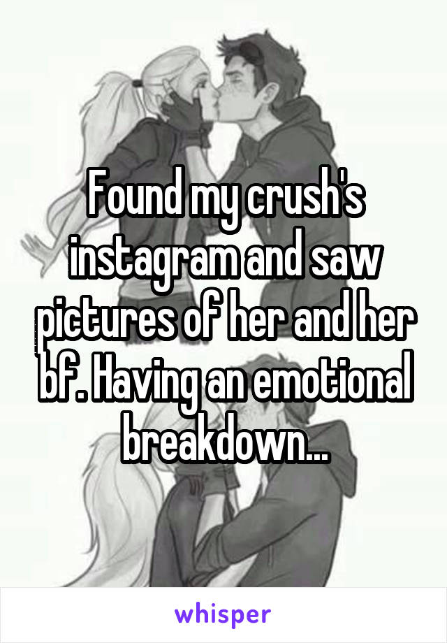 Found my crush's instagram and saw pictures of her and her bf. Having an emotional breakdown...