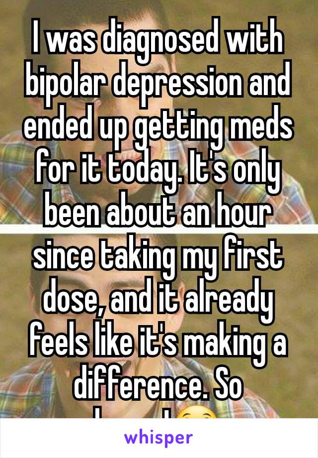 I was diagnosed with bipolar depression and ended up getting meds for it today. It's only been about an hour since taking my first dose, and it already feels like it's making a difference. So happy!😀