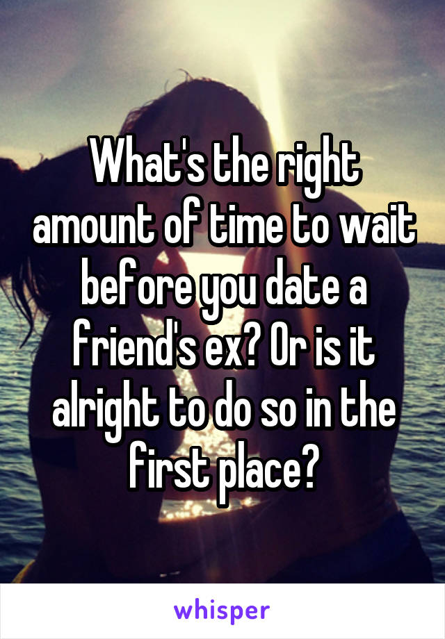 What's the right amount of time to wait before you date a friend's ex? Or is it alright to do so in the first place?