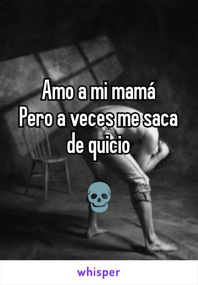 Amo a mi mamá
Pero a veces me saca de quicio

💀