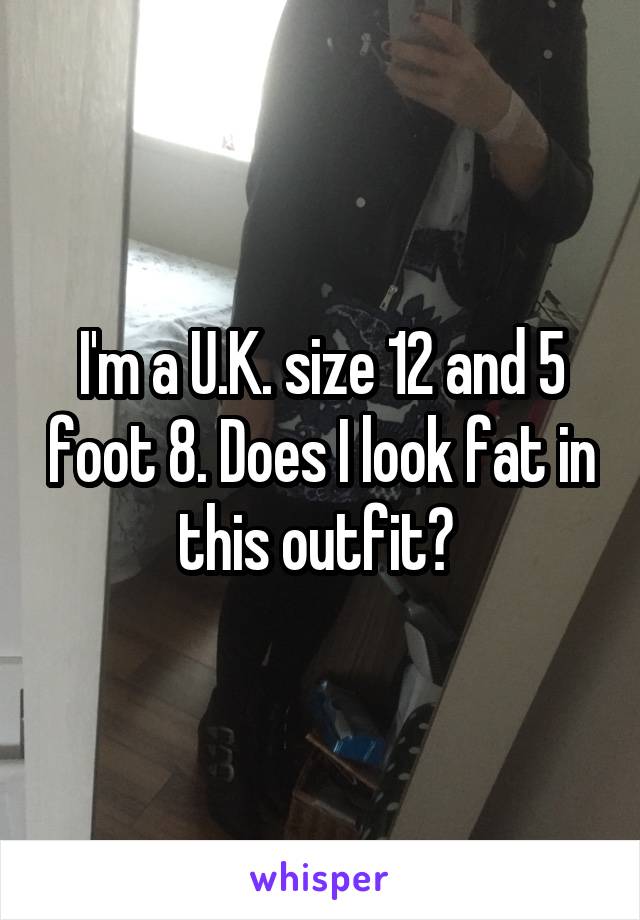 I'm a U.K. size 12 and 5 foot 8. Does I look fat in this outfit? 