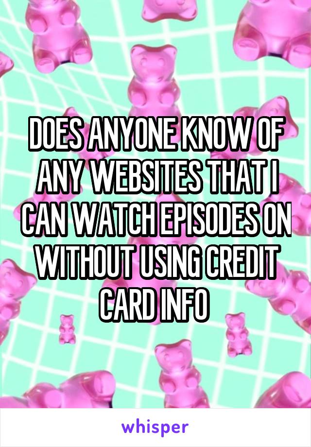 DOES ANYONE KNOW OF ANY WEBSITES THAT I CAN WATCH EPISODES ON WITHOUT USING CREDIT CARD INFO 