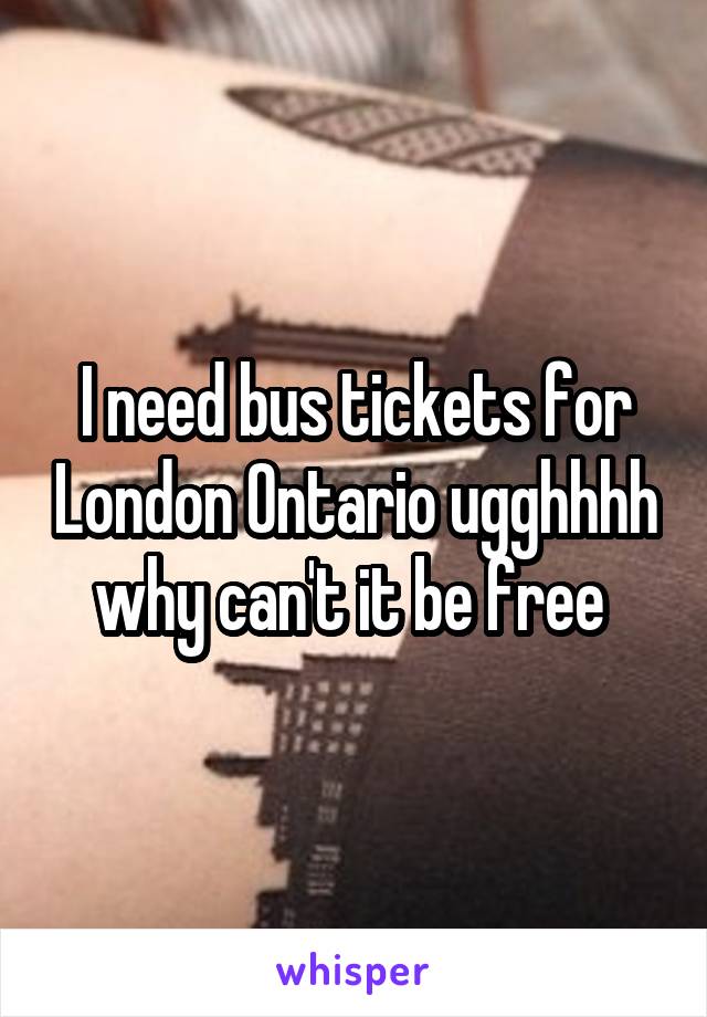 I need bus tickets for London Ontario ugghhhh why can't it be free 