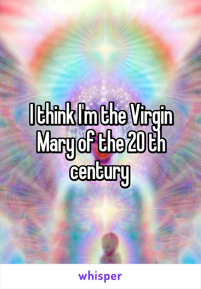 I think I'm the Virgin Mary of the 20 th century 