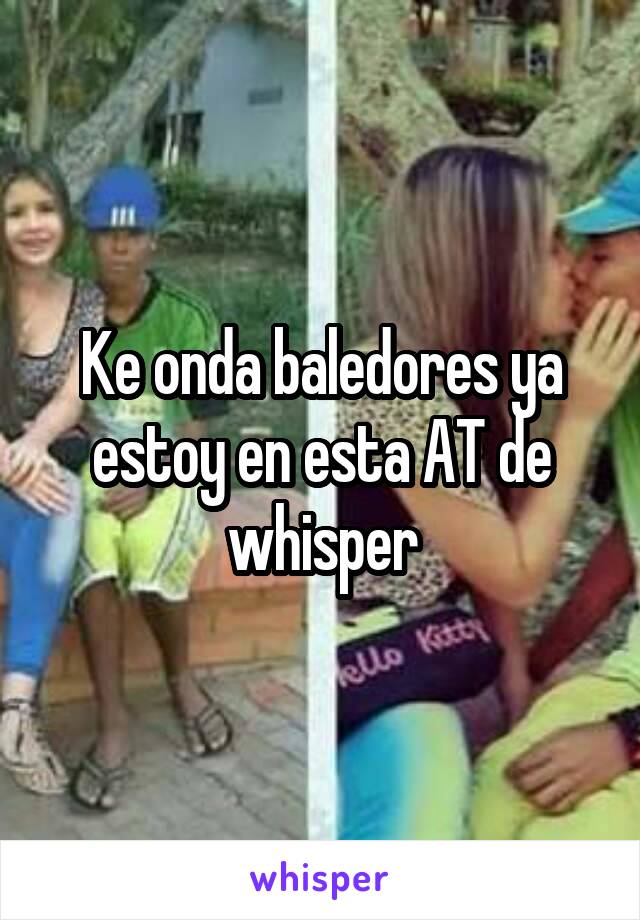 Ke onda baledores ya estoy en esta AT de whisper