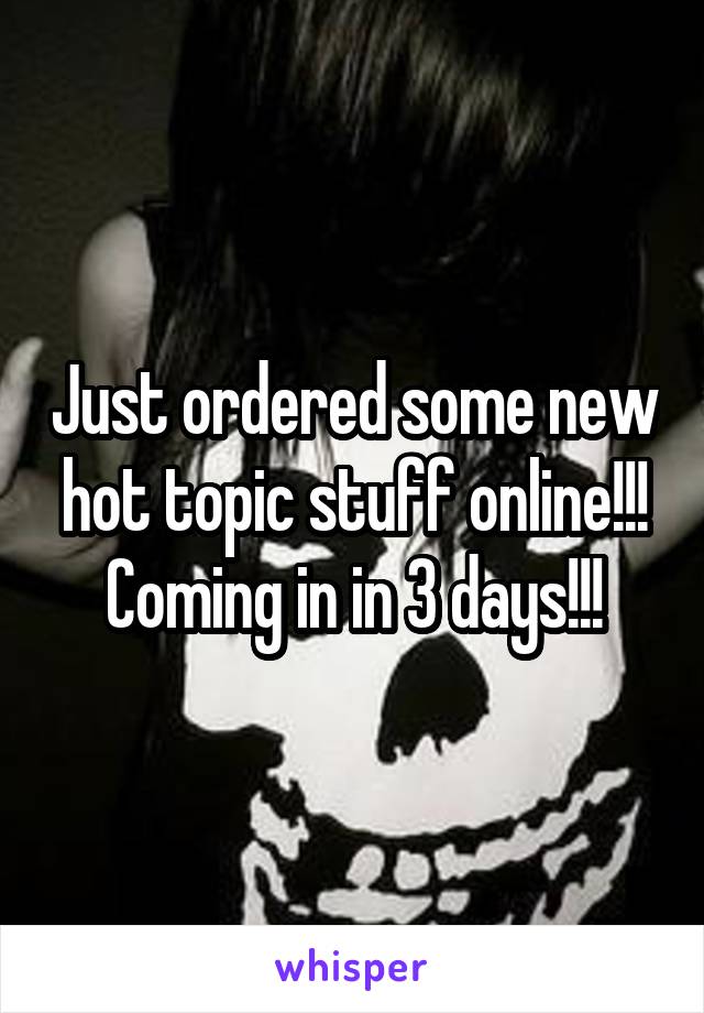 Just ordered some new hot topic stuff online!!! Coming in in 3 days!!!