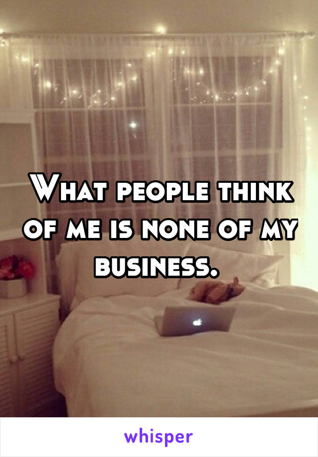 What people think of me is none of my business. 