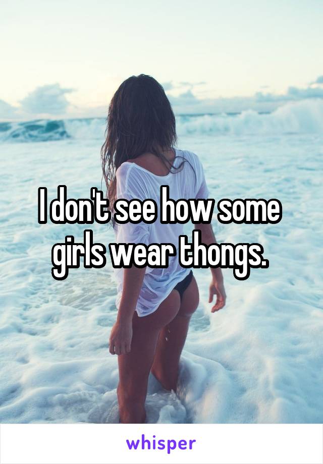 I don't see how some  girls wear thongs. 