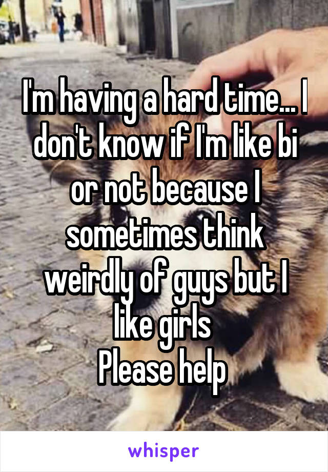 I'm having a hard time... I don't know if I'm like bi or not because I sometimes think weirdly of guys but I like girls 
Please help 