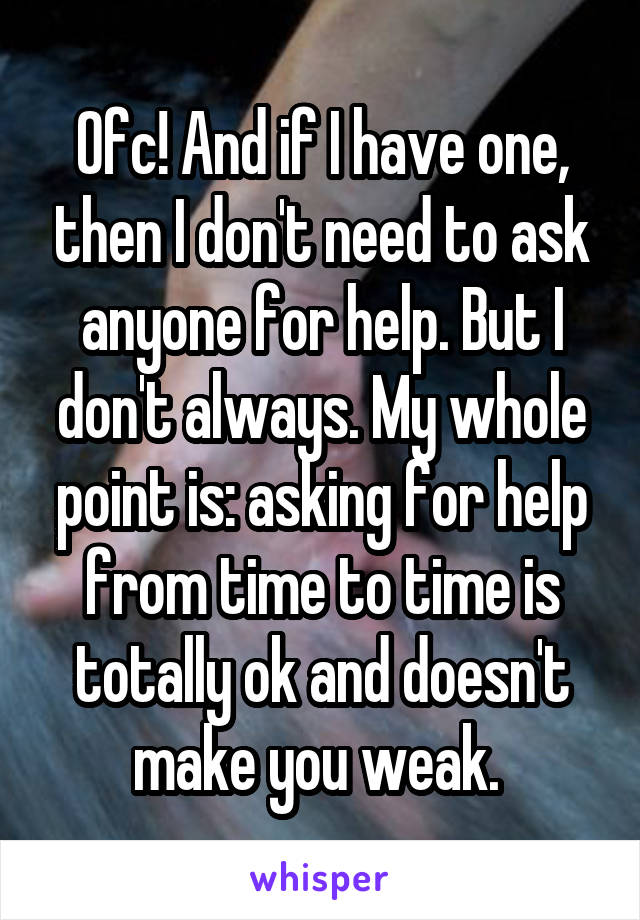 Ofc! And if I have one, then I don't need to ask anyone for help. But I don't always. My whole point is: asking for help from time to time is totally ok and doesn't make you weak. 