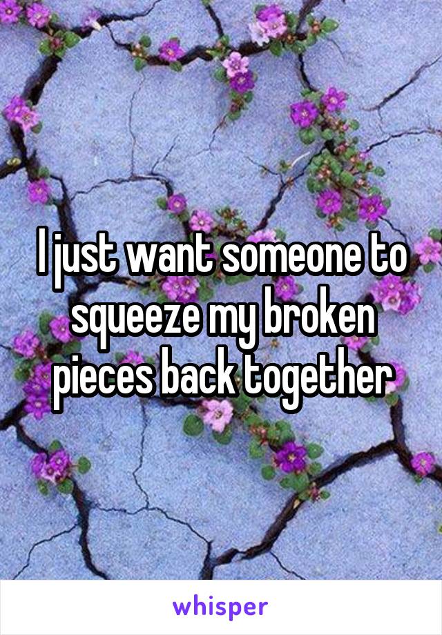 I just want someone to squeeze my broken pieces back together