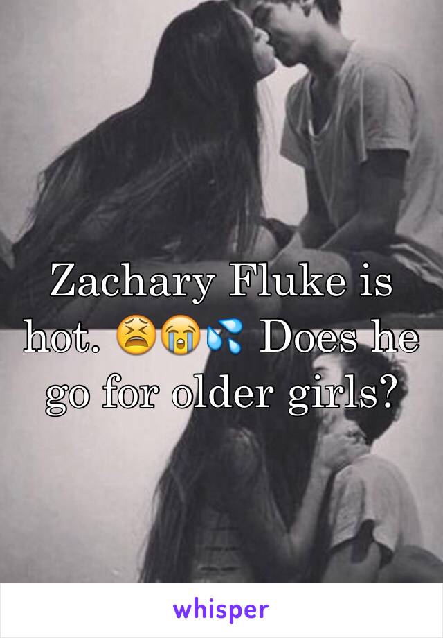 Zachary Fluke is hot. 😫😭💦 Does he go for older girls? 