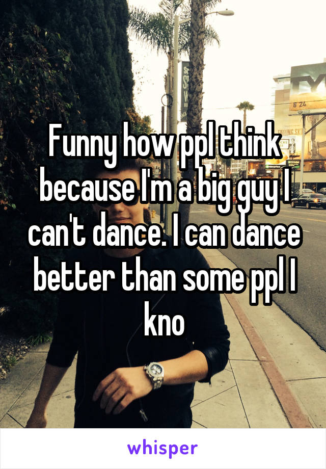 Funny how ppl think because I'm a big guy I can't dance. I can dance better than some ppl I kno