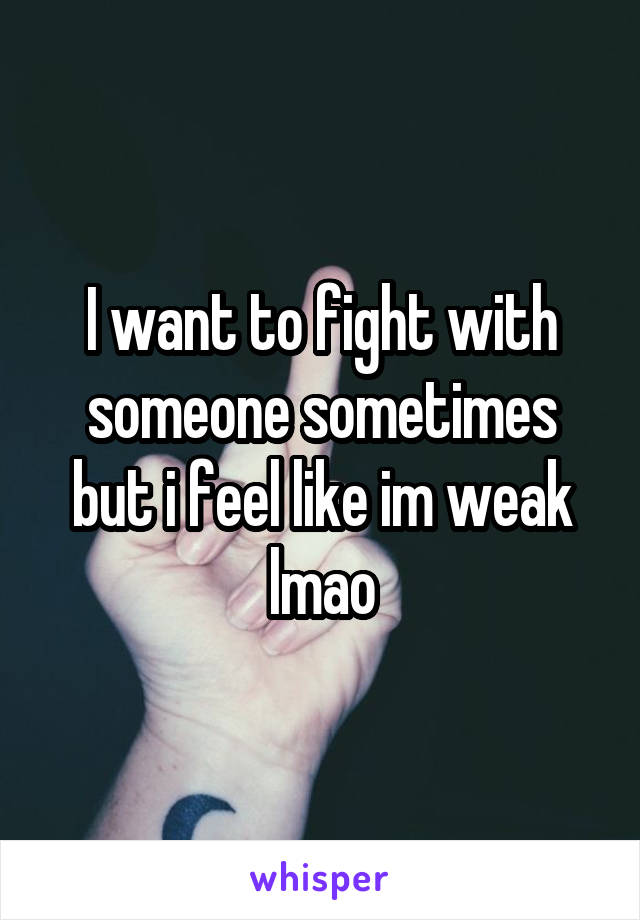 I want to fight with someone sometimes but i feel like im weak lmao