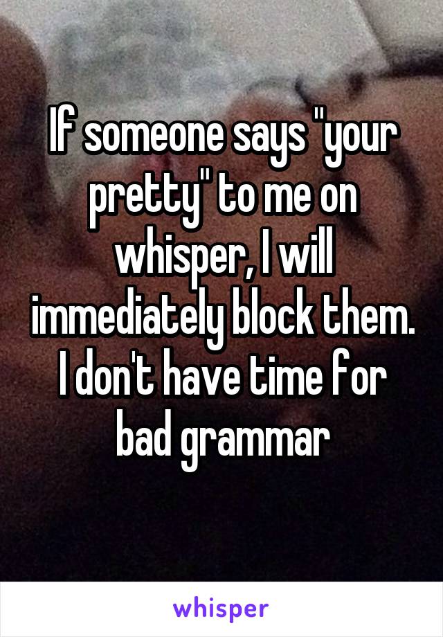 If someone says "your pretty" to me on whisper, I will immediately block them. I don't have time for bad grammar
