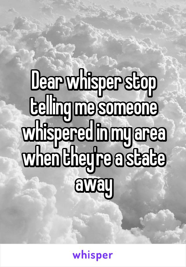 Dear whisper stop telling me someone whispered in my area when they're a state away