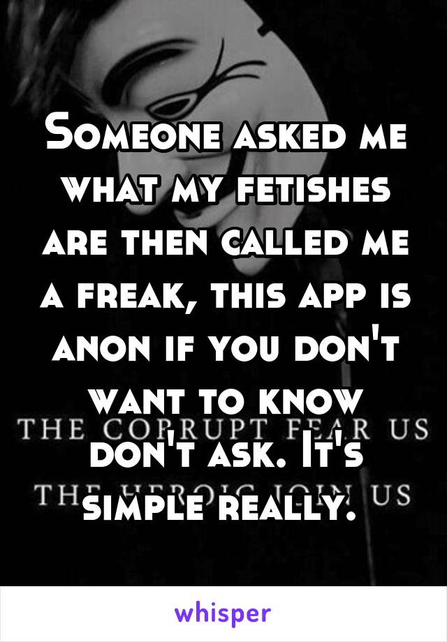 Someone asked me what my fetishes are then called me a freak, this app is anon if you don't want to know don't ask. It's simple really. 