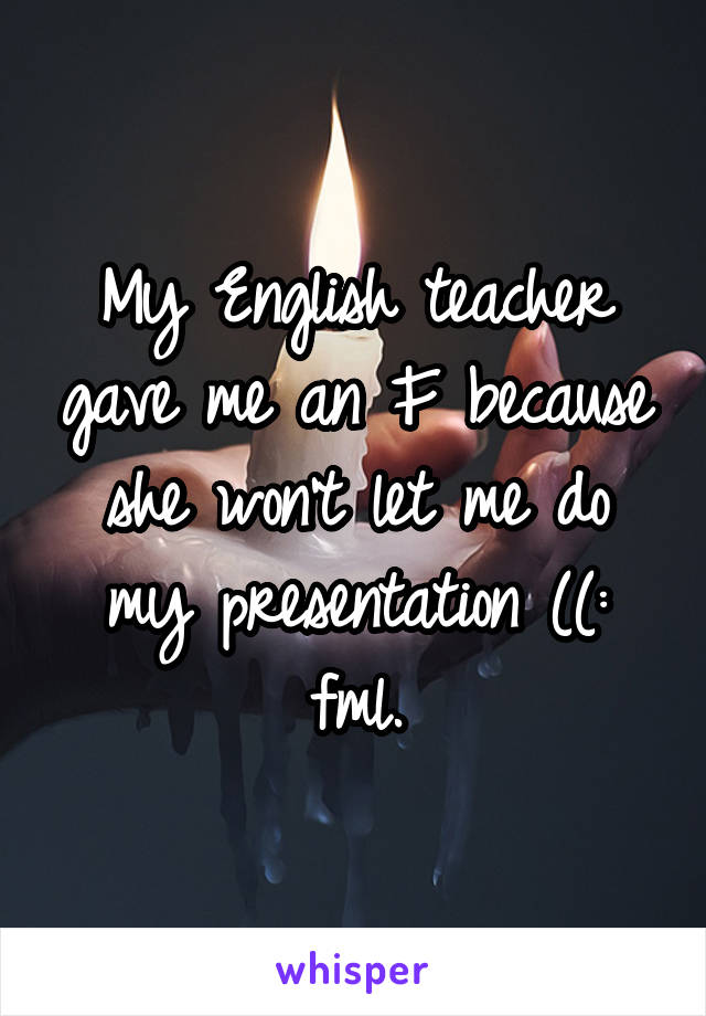 My English teacher gave me an F because she won't let me do my presentation ((: fml.