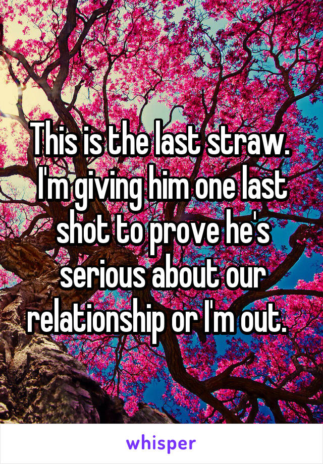 This is the last straw.  I'm giving him one last shot to prove he's serious about our relationship or I'm out.  