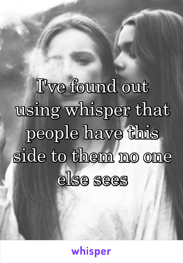 I've found out using whisper that people have this side to them no one else sees