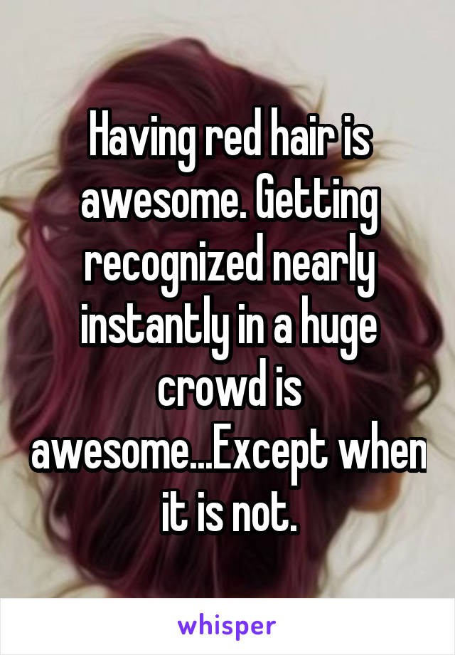 Having red hair is awesome. Getting recognized nearly instantly in a huge crowd is awesome...Except when it is not.