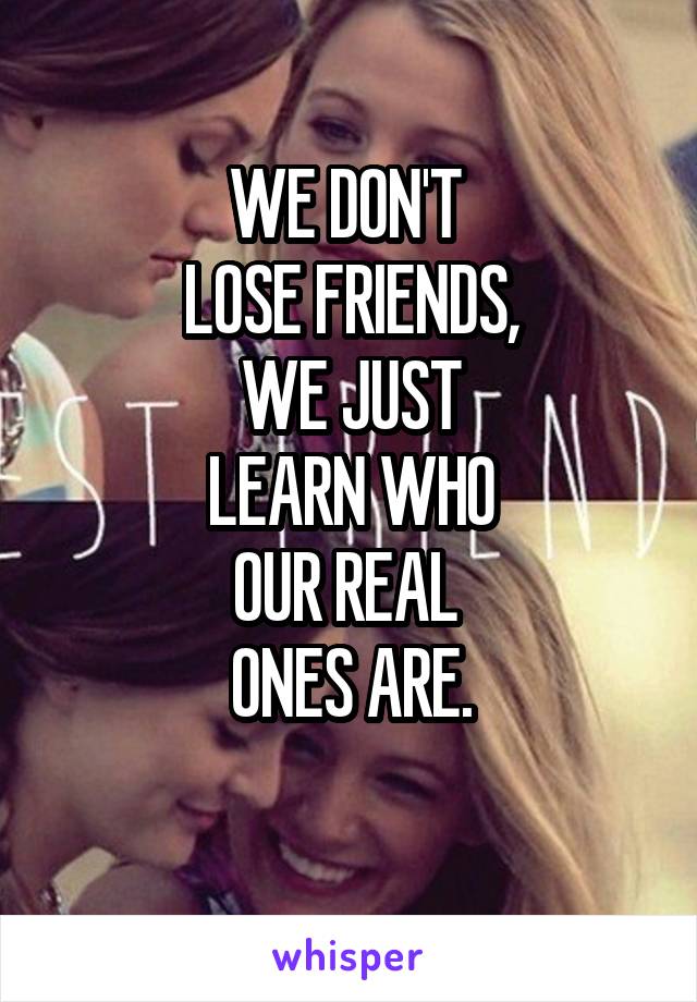 WE DON'T 
LOSE FRIENDS,
WE JUST
LEARN WHO
OUR REAL 
ONES ARE.
