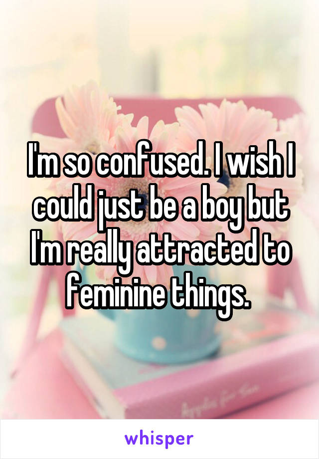 I'm so confused. I wish I could just be a boy but I'm really attracted to feminine things. 