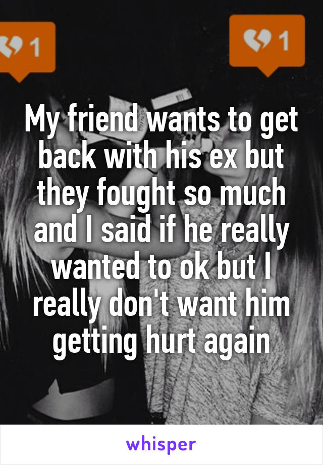 My friend wants to get back with his ex but they fought so much and I said if he really wanted to ok but I really don't want him getting hurt again