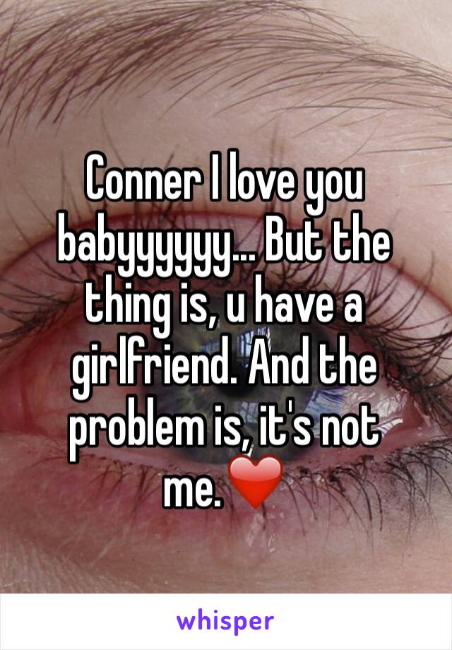 Conner I love you babyyyyyy... But the thing is, u have a girlfriend. And the problem is, it's not me.❤️