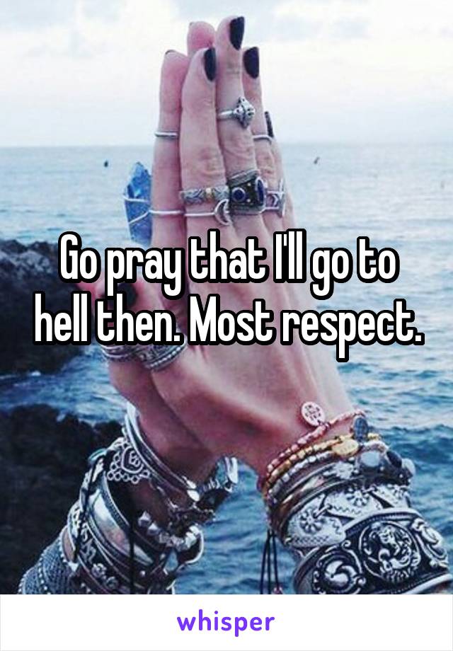 Go pray that I'll go to hell then. Most respect. 