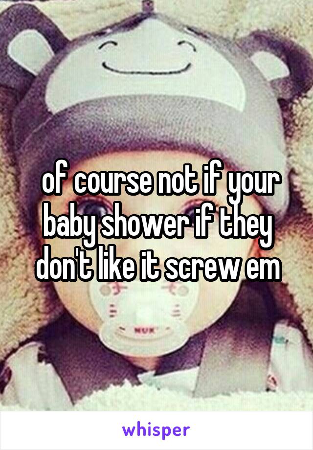  of course not if your baby shower if they don't like it screw em