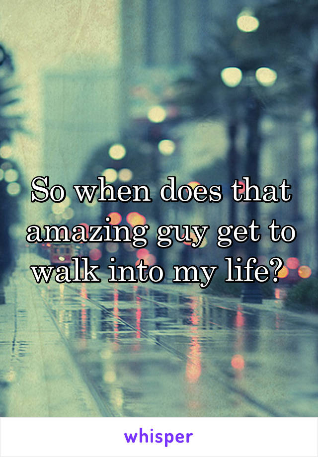 So when does that amazing guy get to walk into my life? 