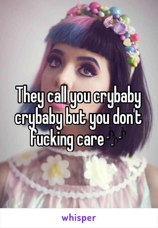 They call you crybaby crybaby but you don't fucking care🎶