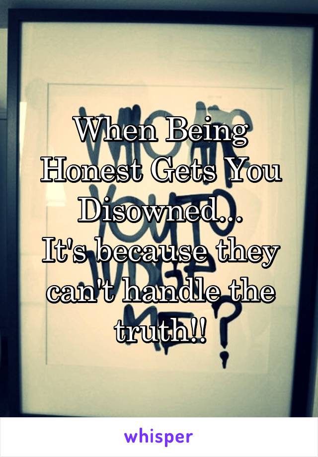 When Being Honest Gets You Disowned...
It's because they can't handle the truth!!