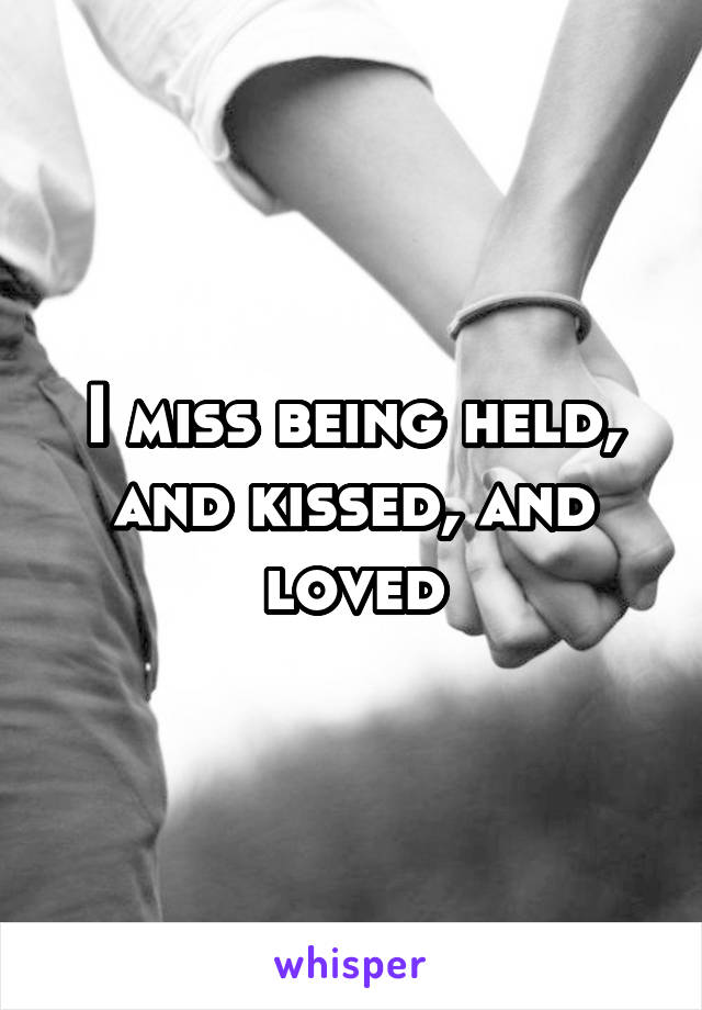 I miss being held, and kissed, and loved