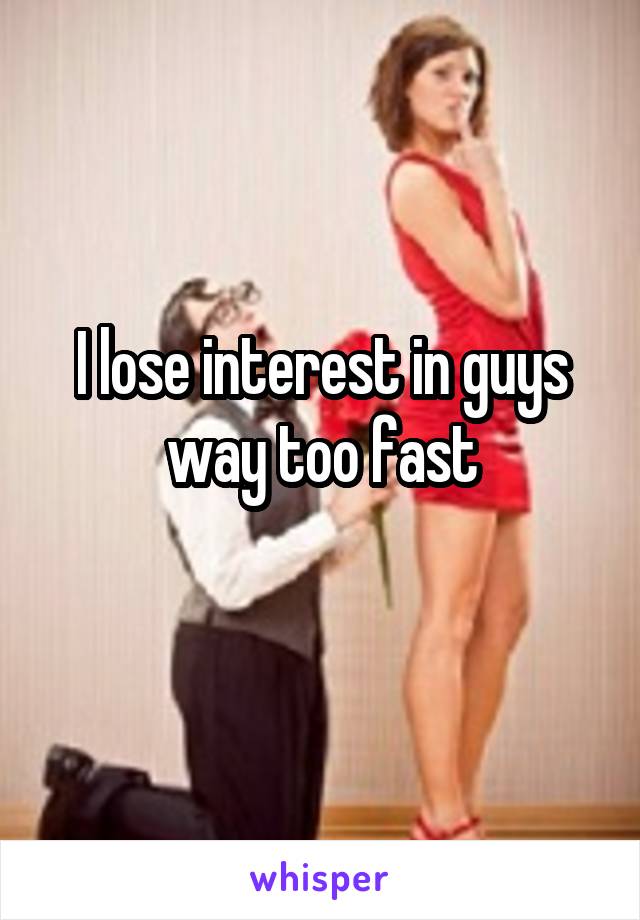 I lose interest in guys way too fast
