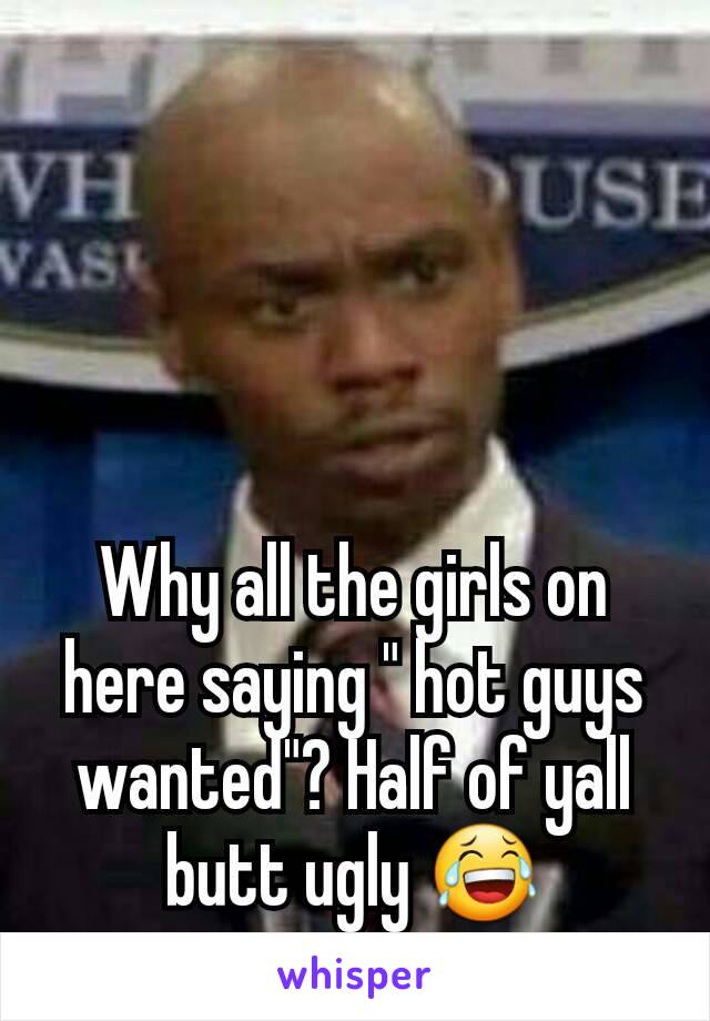 Why all the girls on here saying " hot guys wanted"? Half of yall butt ugly 😂