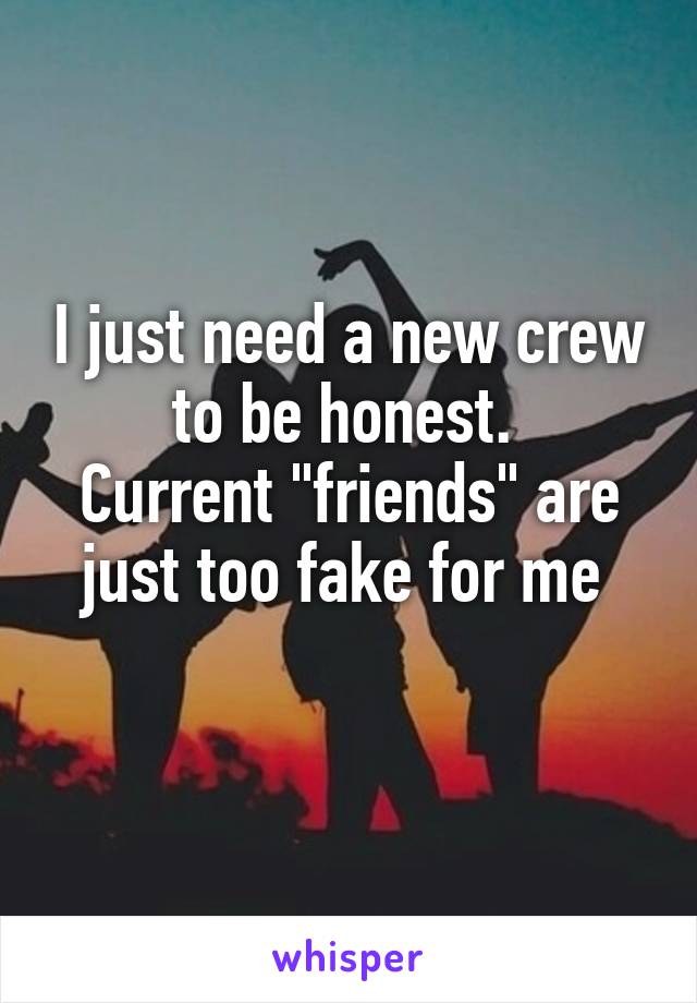 I just need a new crew to be honest. 
Current "friends" are just too fake for me 
