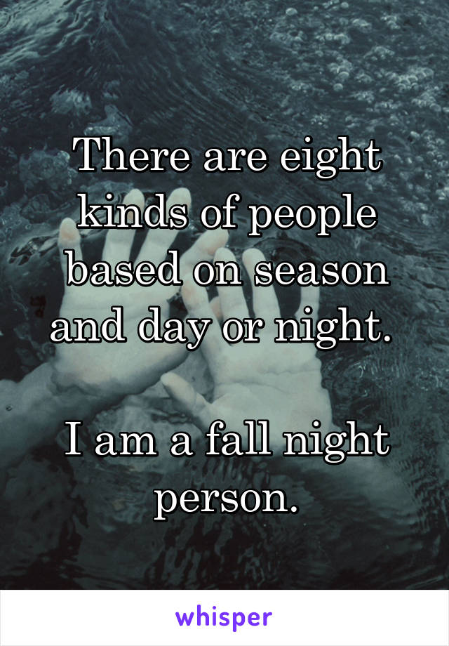 There are eight kinds of people based on season and day or night. 

I am a fall night person.