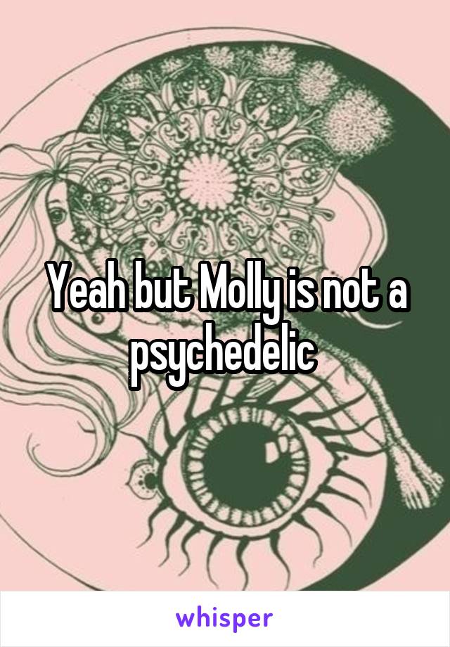 Yeah but Molly is not a psychedelic 