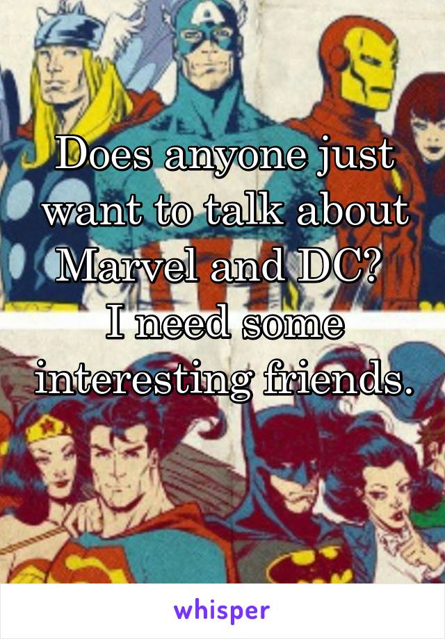 Does anyone just want to talk about Marvel and DC? 
I need some interesting friends. 
