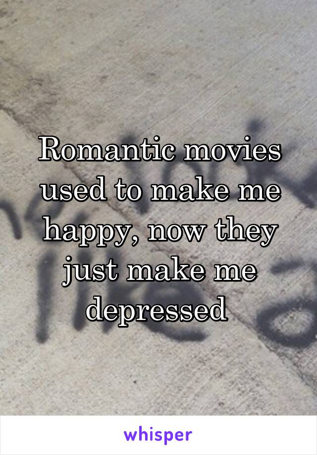 Romantic movies used to make me happy, now they just make me depressed 