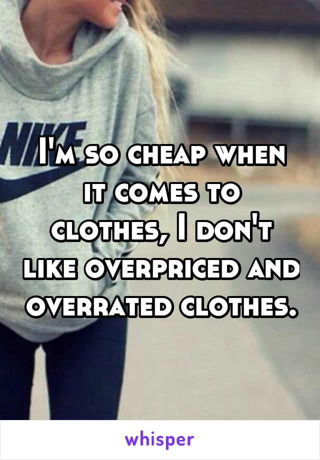 I'm so cheap when it comes to clothes, I don't like overpriced and overrated clothes.