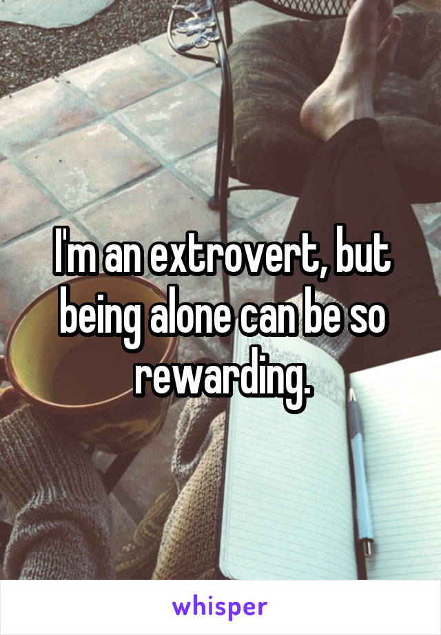 I'm an extrovert, but being alone can be so rewarding.