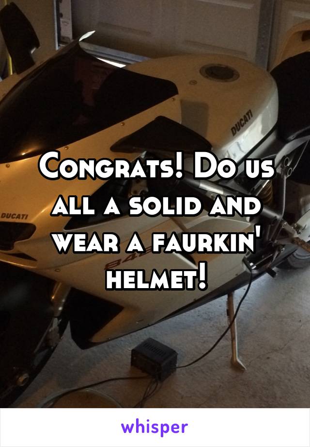 Congrats! Do us all a solid and wear a faurkin' helmet!