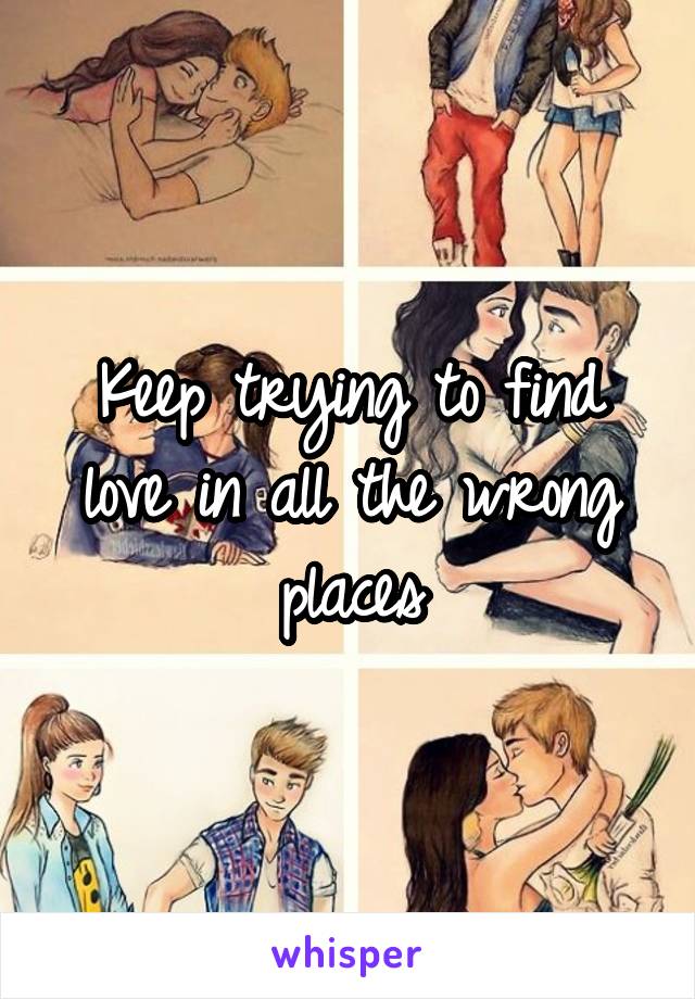 Keep trying to find love in all the wrong places