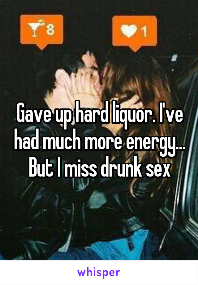 Gave up hard liquor. I've had much more energy... But I miss drunk sex