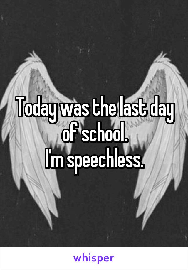 Today was the last day of school.
I'm speechless.